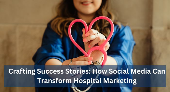 Crafting Success Stories: How Social Media Can Transform Hospital Marketing
