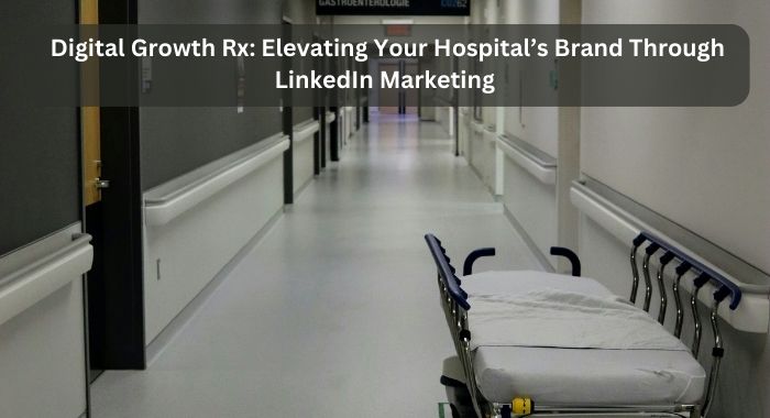 Digital Growth Rx Elevating Your Hospital’s Brand Through LinkedIn Marketing