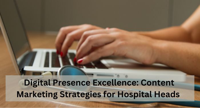 Digital Presence Excellence Content Marketing Strategies for Hospital Heads