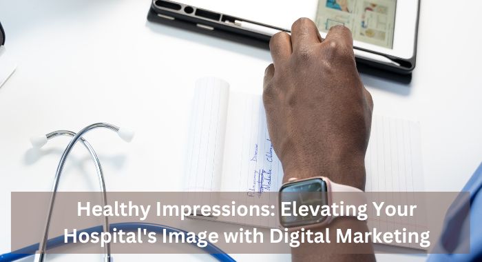 Healthy Impressions Elevating Your Hospital's Image with Digital Marketing